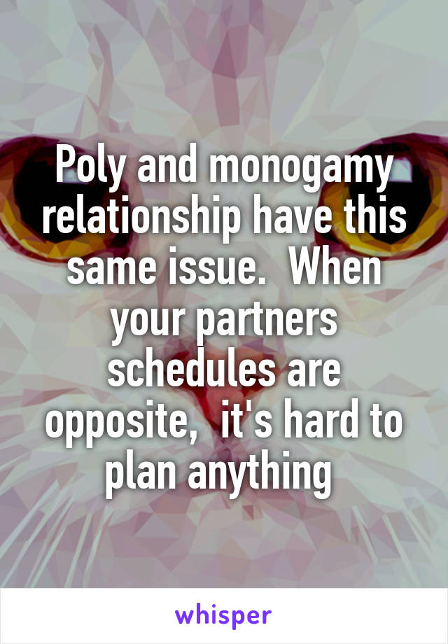 Poly and monogamy relationship have this same issue.  When your partners schedules are opposite,  it's hard to plan anything 