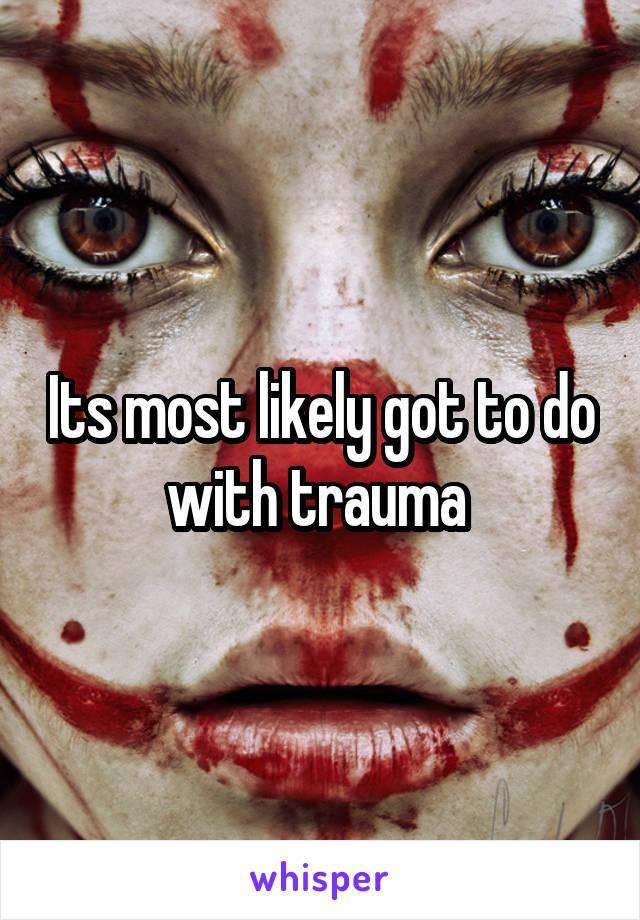 Its most likely got to do with trauma 