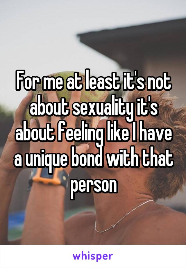 For me at least it's not about sexuality it's about feeling like I have a unique bond with that person