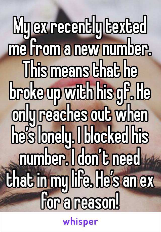 My ex recently texted me from a new number. This means that he broke up with his gf. He only reaches out when he’s lonely. I blocked his number. I don’t need that in my life. He’s an ex for a reason!