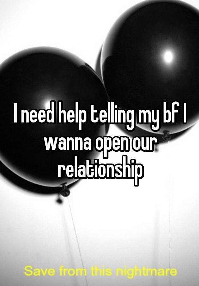 I need help telling my bf I wanna open our relationship