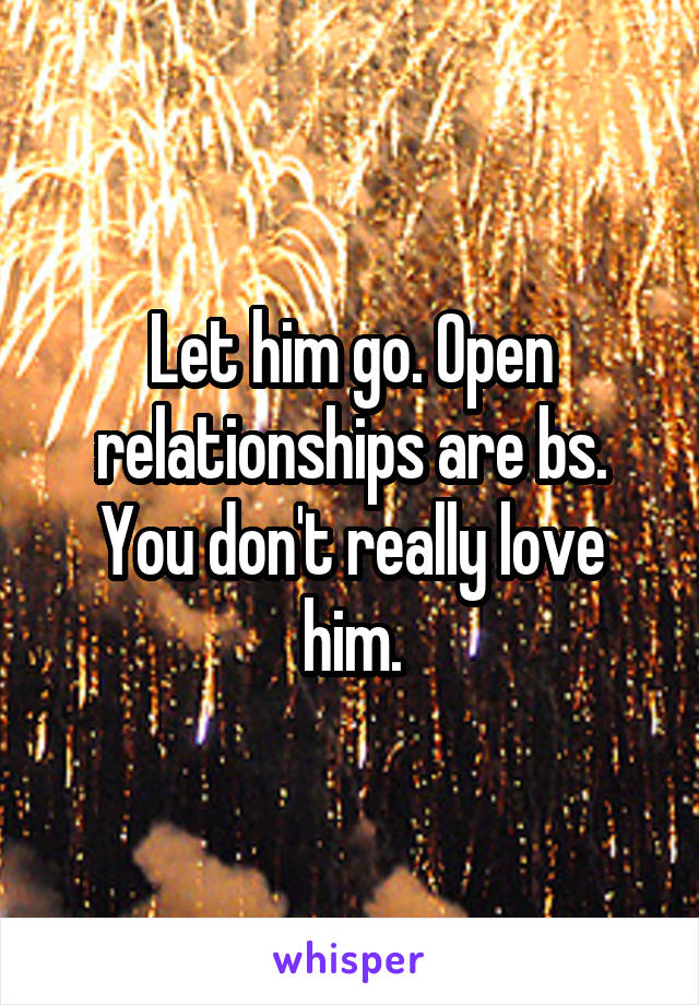 Let him go. Open relationships are bs. You don't really love him.