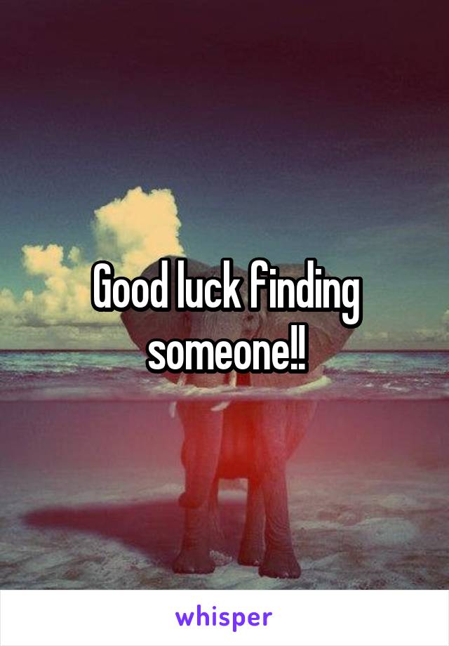 Good luck finding someone!!