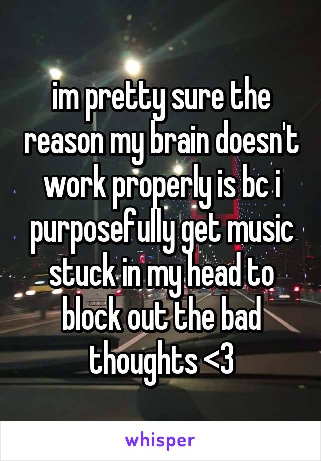 im pretty sure the reason my brain doesn't work properly is bc i purposefully get music stuck in my head to block out the bad thoughts <3