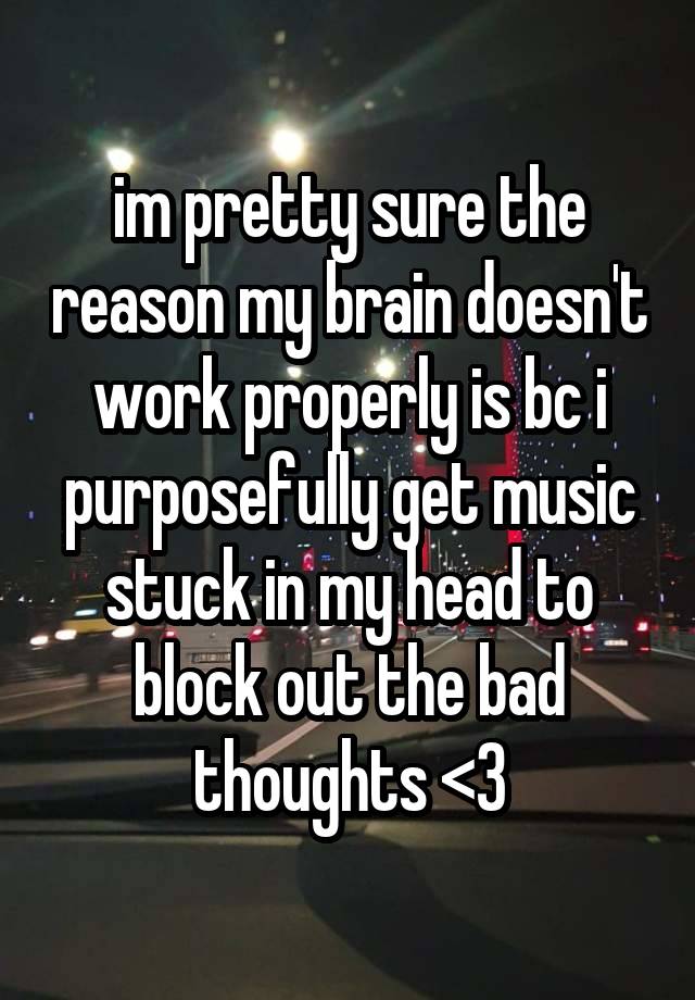 im pretty sure the reason my brain doesn't work properly is bc i purposefully get music stuck in my head to block out the bad thoughts <3