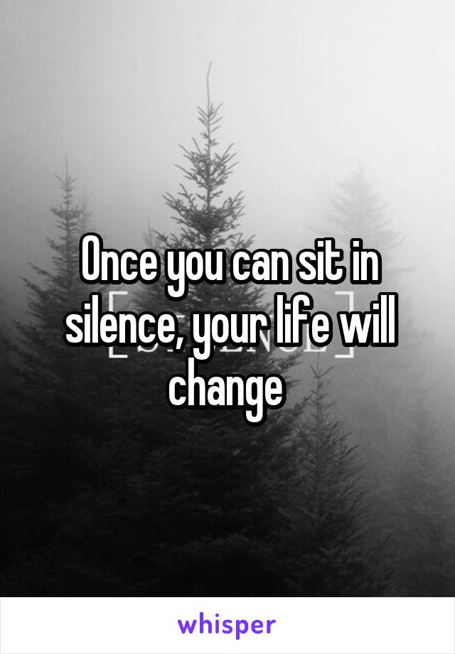 Once you can sit in silence, your life will change 