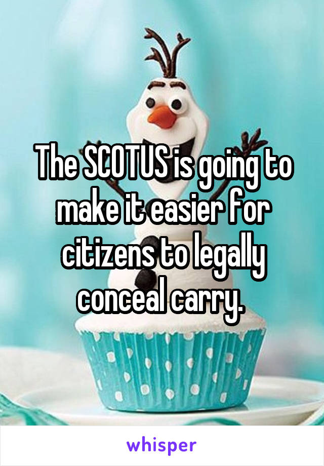 The SCOTUS is going to make it easier for citizens to legally conceal carry. 