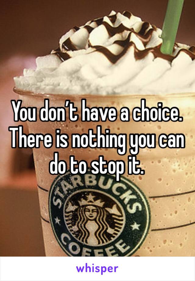 You don’t have a choice. There is nothing you can do to stop it. 