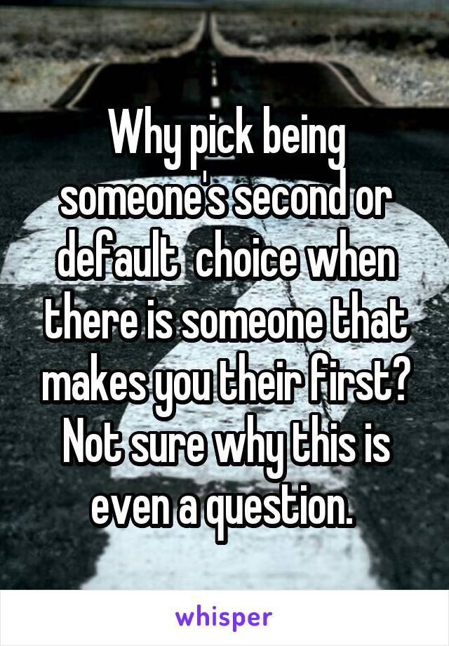 Why pick being someone's second or default  choice when there is someone that makes you their first? Not sure why this is even a question. 