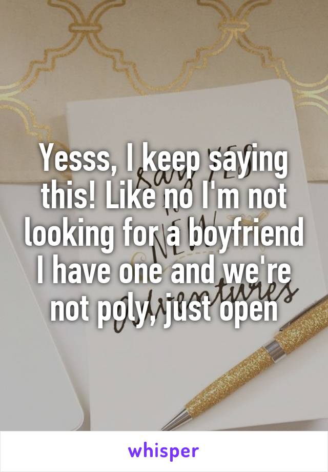 Yesss, I keep saying this! Like no I'm not looking for a boyfriend I have one and we're not poly, just open