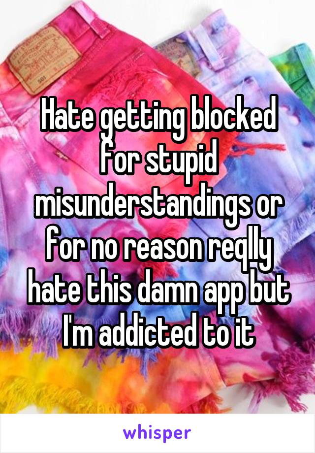 Hate getting blocked for stupid misunderstandings or for no reason reqlly hate this damn app but I'm addicted to it