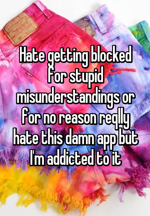 Hate getting blocked for stupid misunderstandings or for no reason reqlly hate this damn app but I'm addicted to it