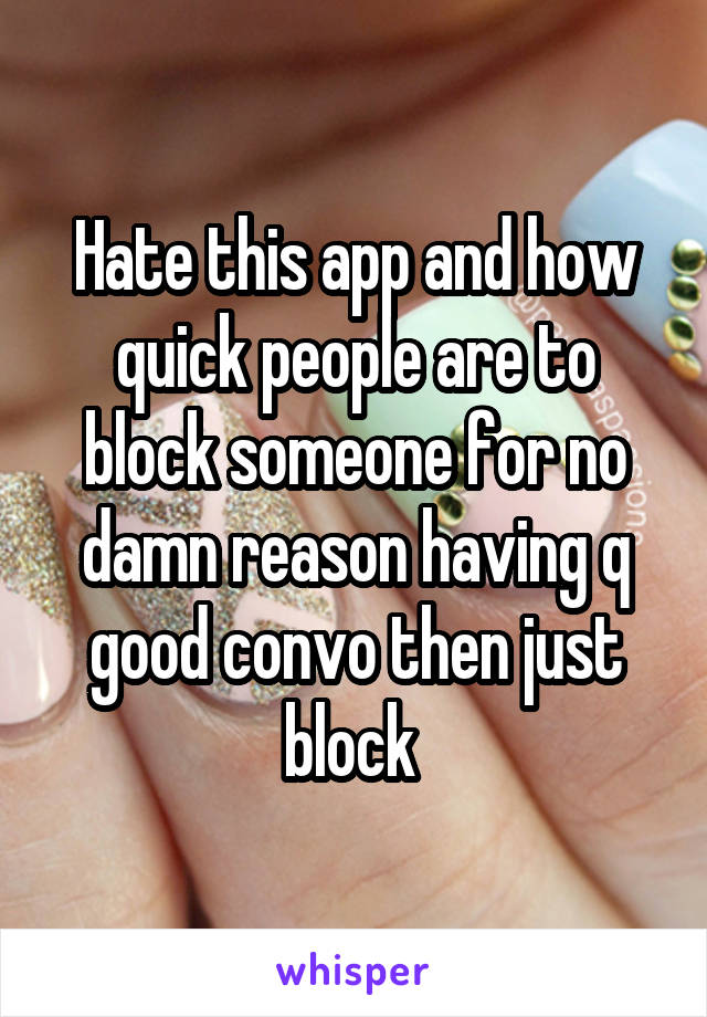 Hate this app and how quick people are to block someone for no damn reason having q good convo then just block 