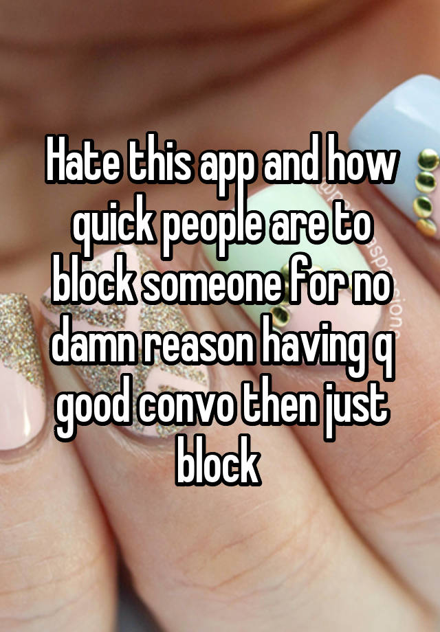 Hate this app and how quick people are to block someone for no damn reason having q good convo then just block 