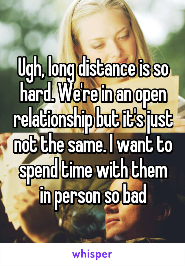 Ugh, long distance is so hard. We're in an open relationship but it's just not the same. I want to spend time with them in person so bad