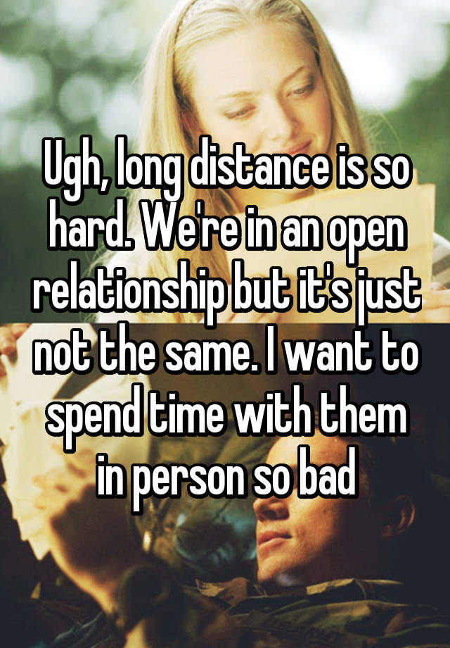 Ugh, long distance is so hard. We're in an open relationship but it's just not the same. I want to spend time with them in person so bad