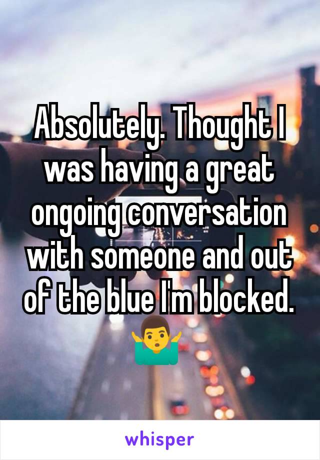 Absolutely. Thought I was having a great ongoing conversation with someone and out of the blue I'm blocked. 🤷‍♂️ 