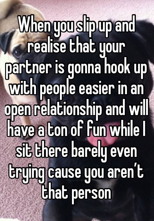 When you slip up and realise that your partner is gonna hook up with people easier in an open relationship and will have a ton of fun while I sit there barely even trying cause you aren’t that person