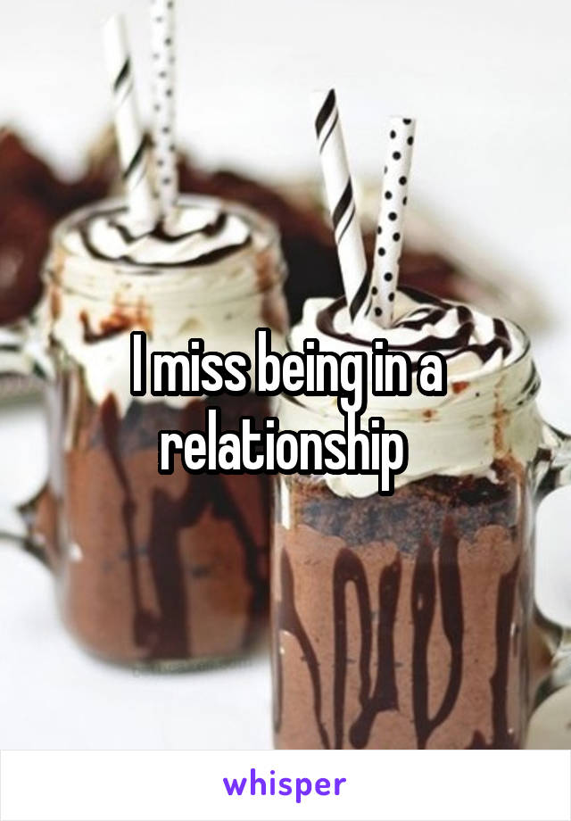 I miss being in a relationship 