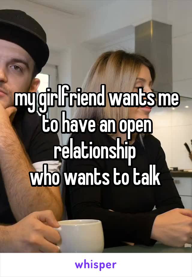 my girlfriend wants me to have an open relationship 
who wants to talk 