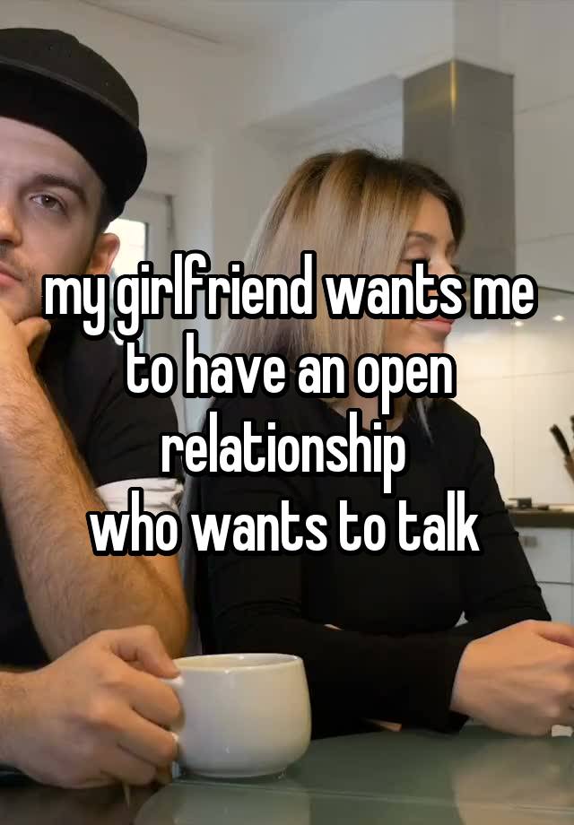 my girlfriend wants me to have an open relationship 
who wants to talk 