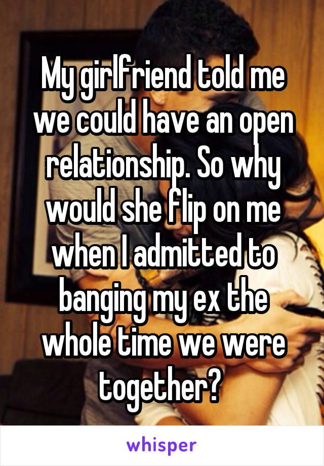 My girlfriend told me we could have an open relationship. So why would she flip on me when I admitted to banging my ex the whole time we were together? 