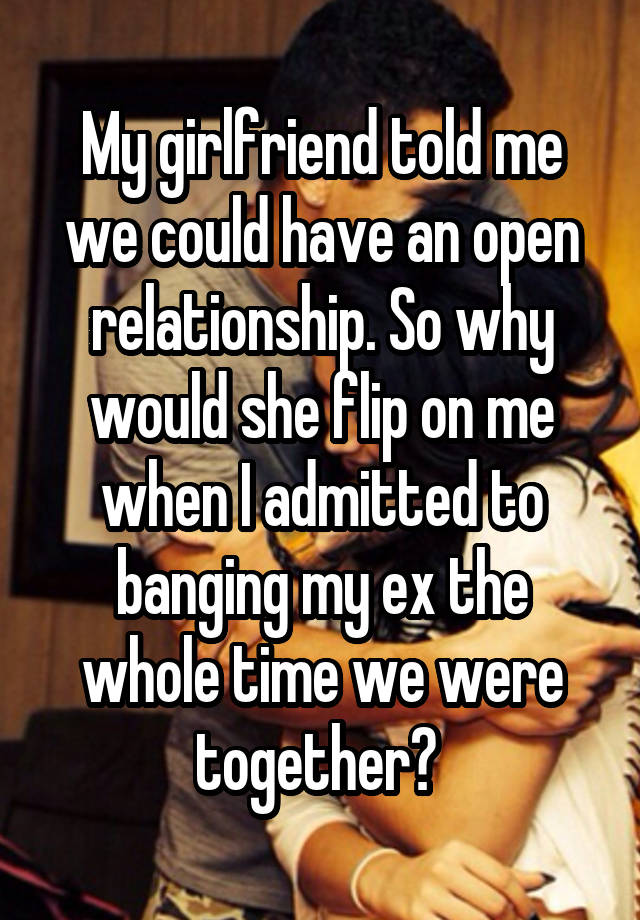 My girlfriend told me we could have an open relationship. So why would she flip on me when I admitted to banging my ex the whole time we were together? 