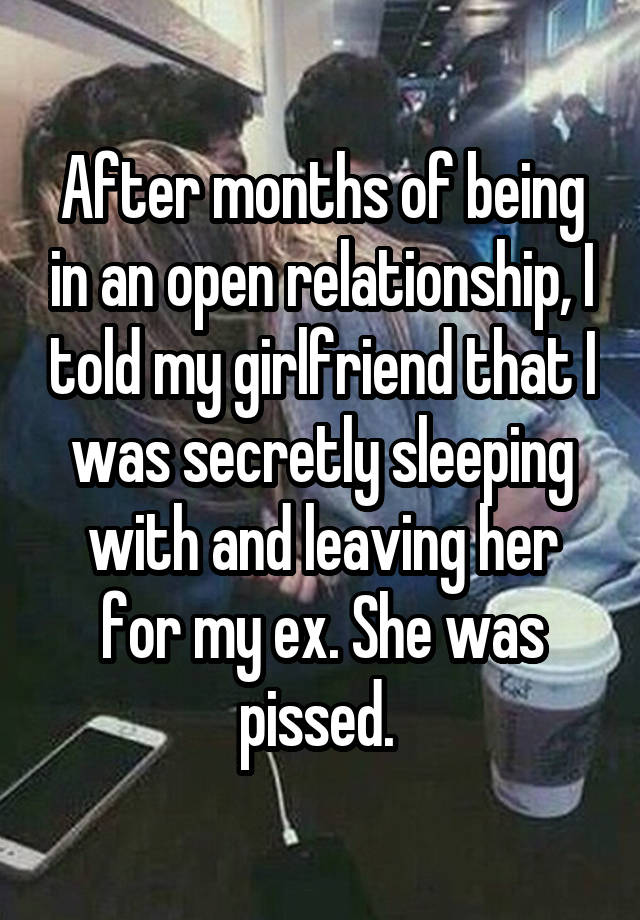 After months of being in an open relationship, I told my girlfriend that I was secretly sleeping with and leaving her for my ex. She was pissed. 