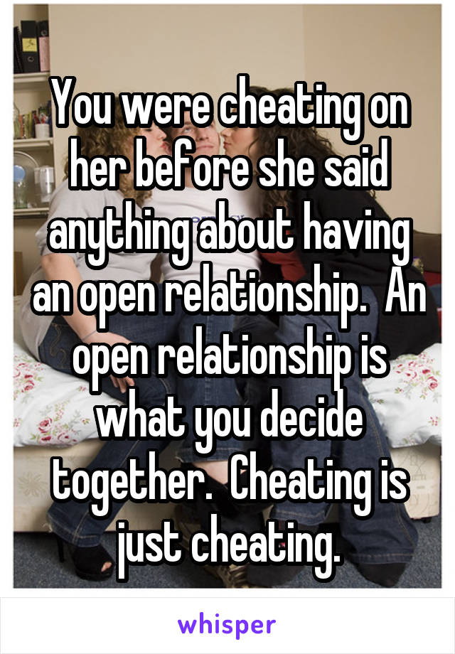 You were cheating on her before she said anything about having an open relationship.  An open relationship is what you decide together.  Cheating is just cheating.