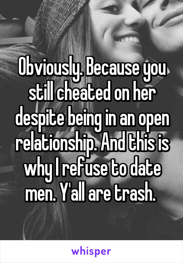 Obviously. Because you still cheated on her despite being in an open relationship. And this is why I refuse to date men. Y'all are trash. 