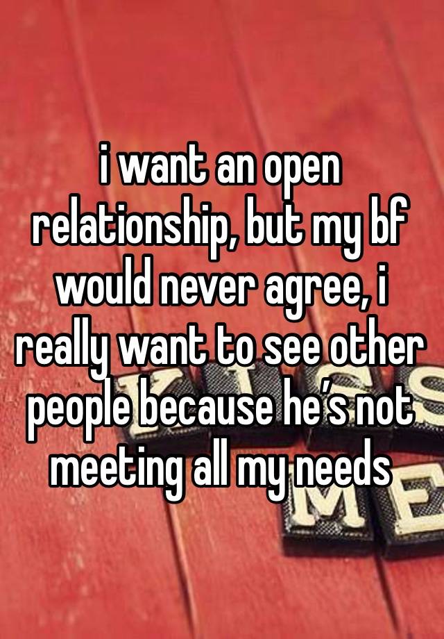 i want an open relationship, but my bf would never agree, i really want to see other people because he’s not meeting all my needs