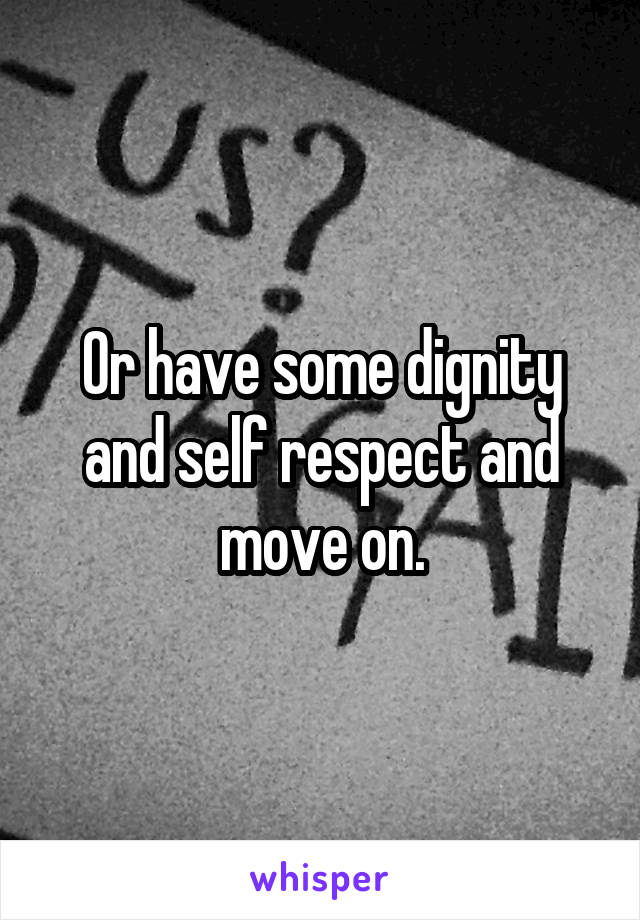 Or have some dignity and self respect and move on.