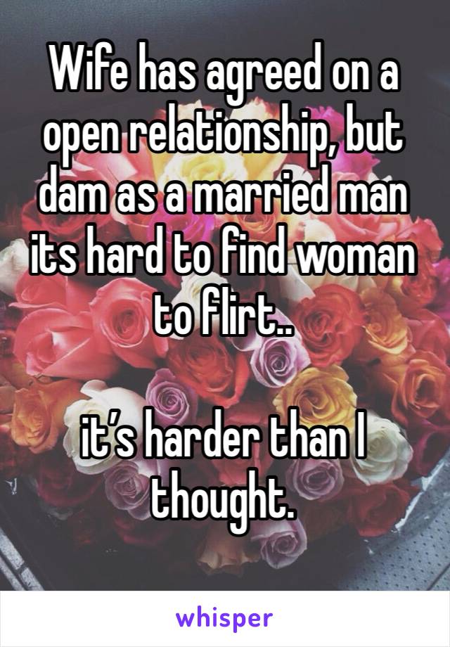 Wife has agreed on a open relationship, but dam as a married man its hard to find woman to flirt.. 

it’s harder than I thought. 