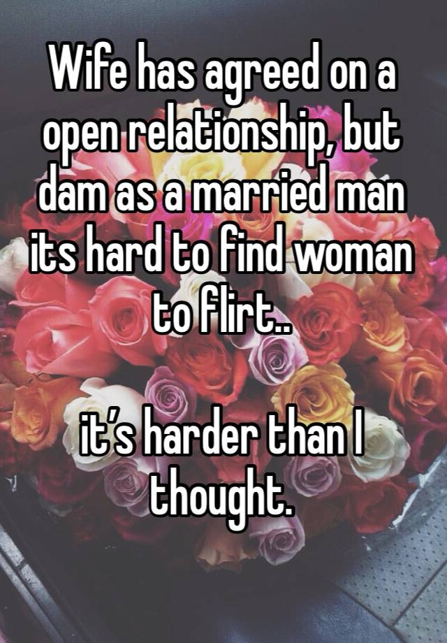 Wife has agreed on a open relationship, but dam as a married man its hard to find woman to flirt.. 

it’s harder than I thought. 