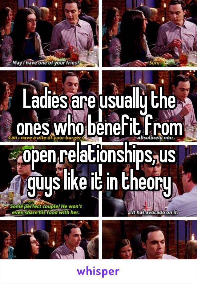 Ladies are usually the ones who benefit from open relationships, us guys like it in theory