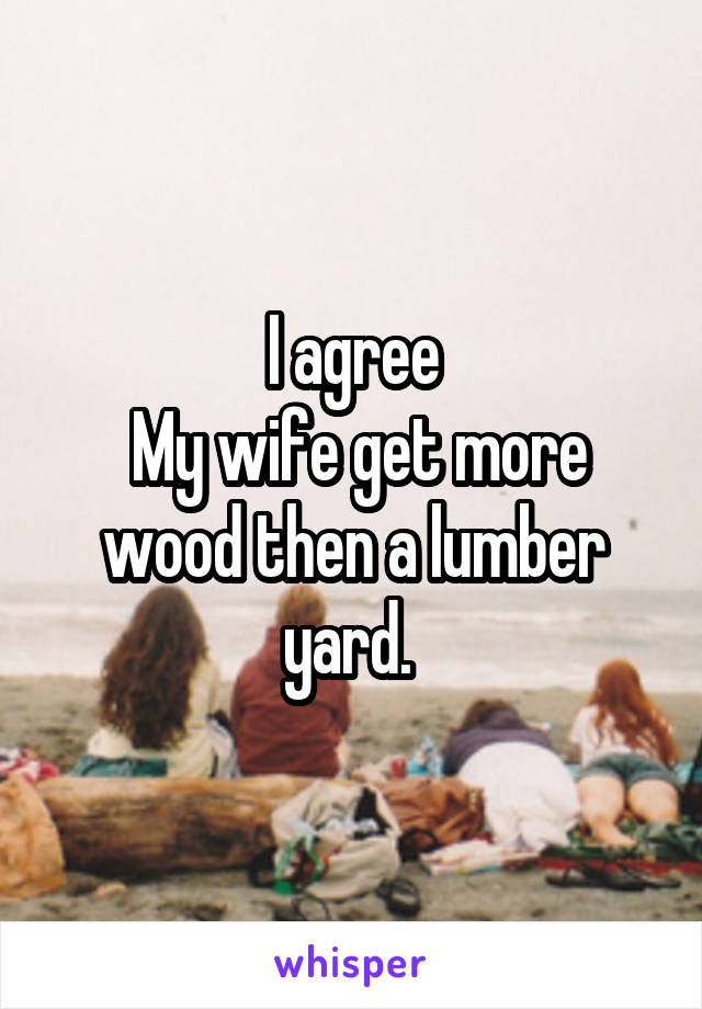 I agree
 My wife get more wood then a lumber yard. 