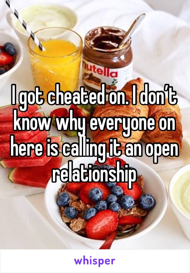 I got cheated on. I don’t know why everyone on here is calling it an open relationship 