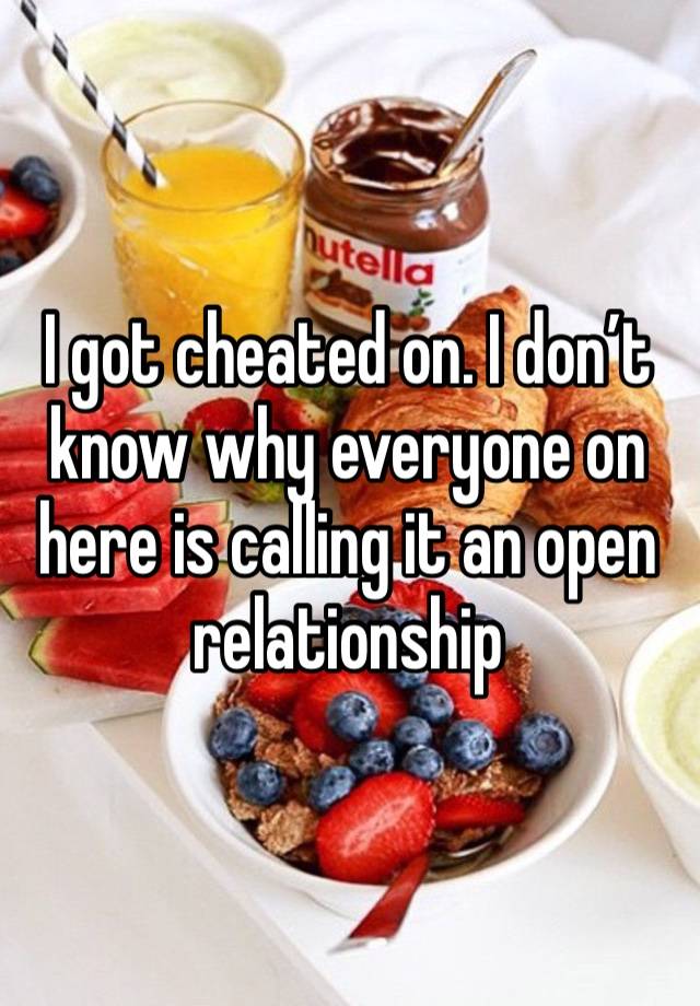 I got cheated on. I don’t know why everyone on here is calling it an open relationship 