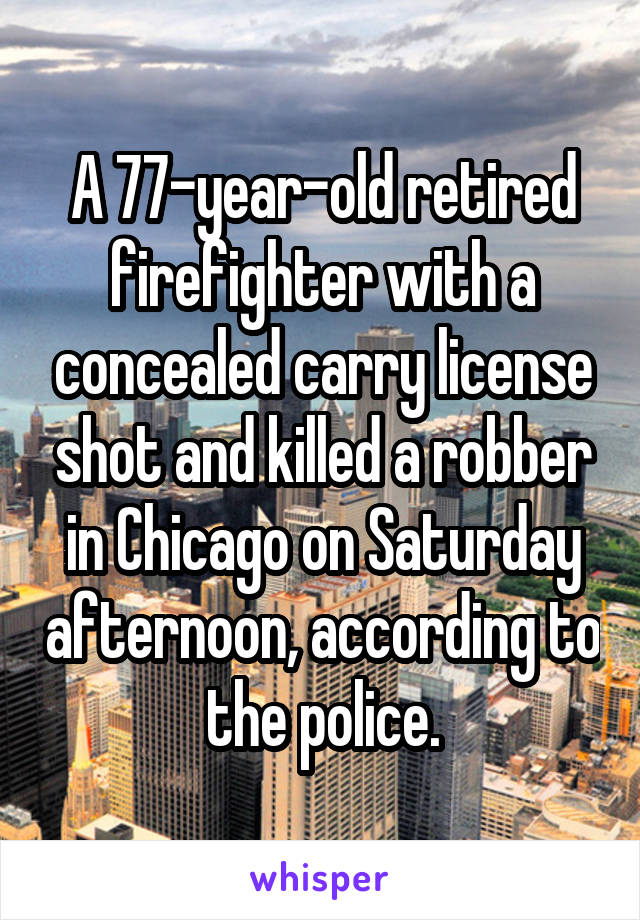 A 77-year-old retired firefighter with a concealed carry license shot and killed a robber in Chicago on Saturday afternoon, according to the police.