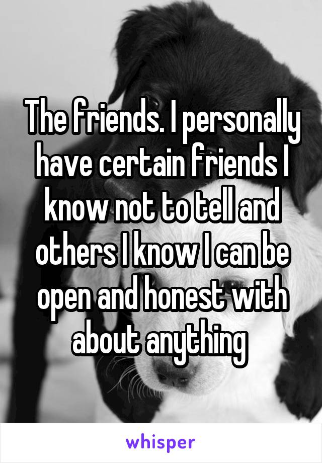 The friends. I personally have certain friends I know not to tell and others I know I can be open and honest with about anything 