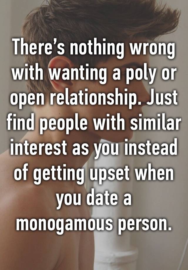 There’s nothing wrong with wanting a poly or open relationship. Just find people with similar interest as you instead of getting upset when you date a monogamous person.