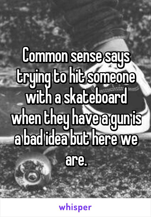 Common sense says trying to hit someone with a skateboard when they have a gun is a bad idea but here we are.