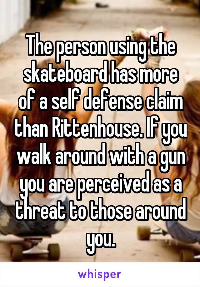 The person using the skateboard has more of a self defense claim than Rittenhouse. If you walk around with a gun you are perceived as a threat to those around you.