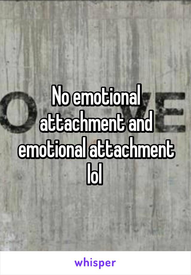 No emotional attachment and emotional attachment lol 