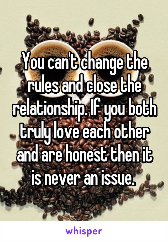 You can't change the rules and close the relationship. If you both truly love each other and are honest then it is never an issue. 