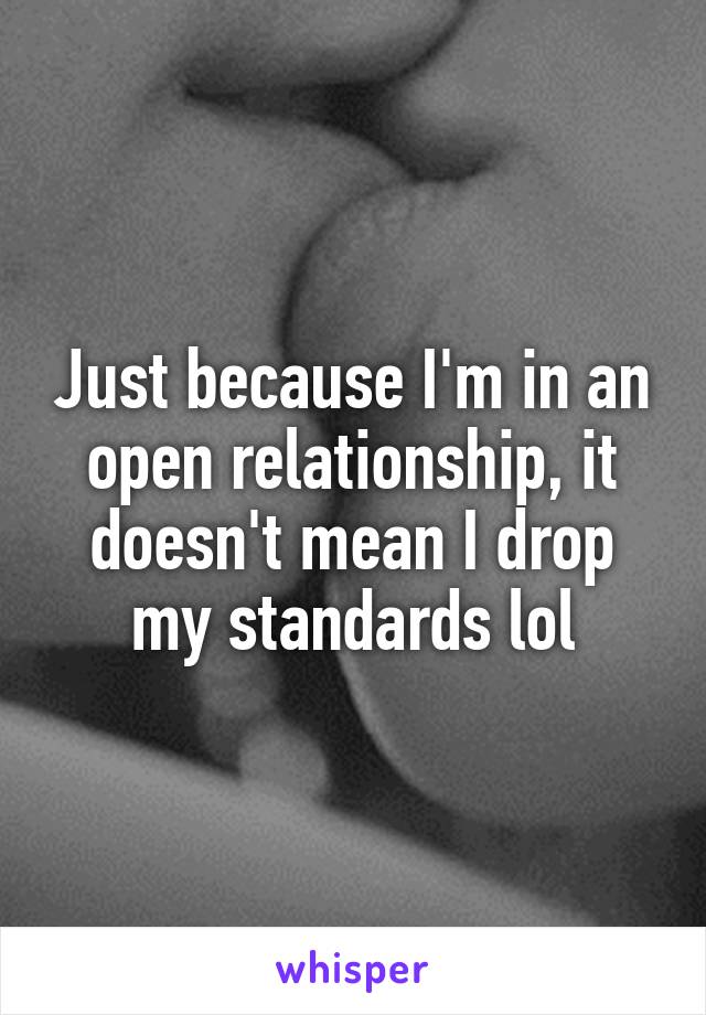 Just because I'm in an open relationship, it doesn't mean I drop my standards lol