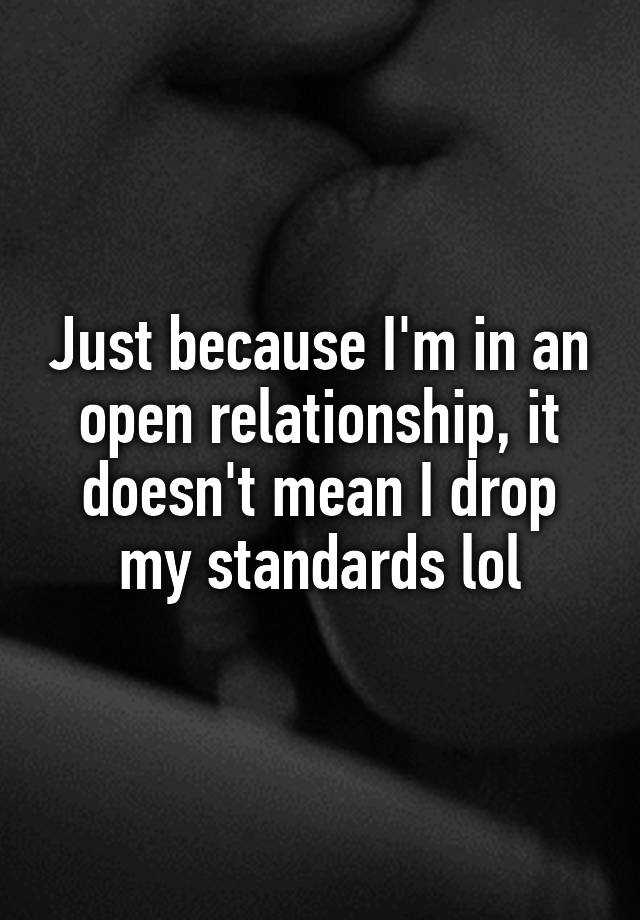 Just because I'm in an open relationship, it doesn't mean I drop my standards lol