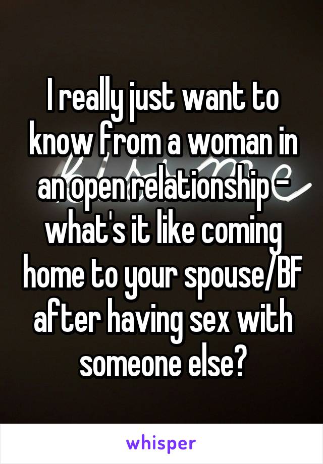 I really just want to know from a woman in an open relationship - what's it like coming home to your spouse/BF after having sex with someone else?