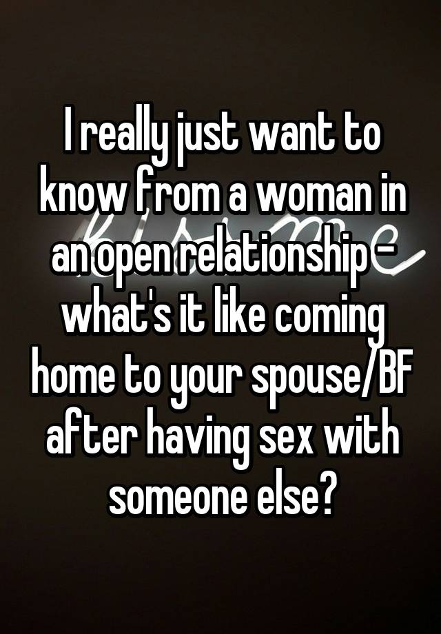 I really just want to know from a woman in an open relationship - what's it like coming home to your spouse/BF after having sex with someone else?