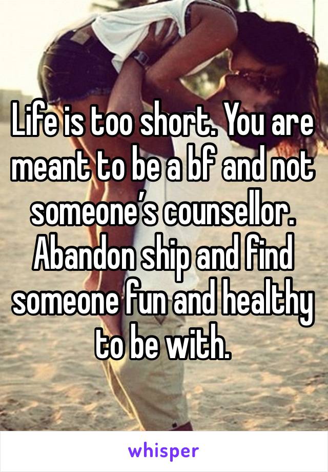 Life is too short. You are meant to be a bf and not someone’s counsellor. Abandon ship and find someone fun and healthy to be with. 